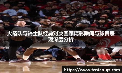 云霄官方火箭队与骑士队经典对决回顾精彩瞬间与球员表现深度分析